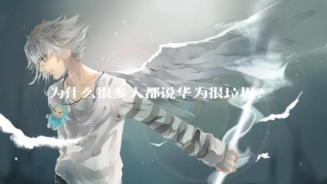 为什么很多人都说华为很垃圾？