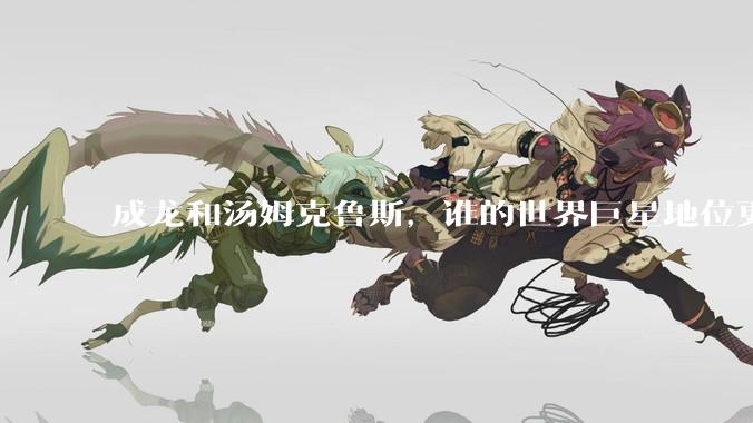 成龙和汤姆克鲁斯，谁的世界巨星地位更高？