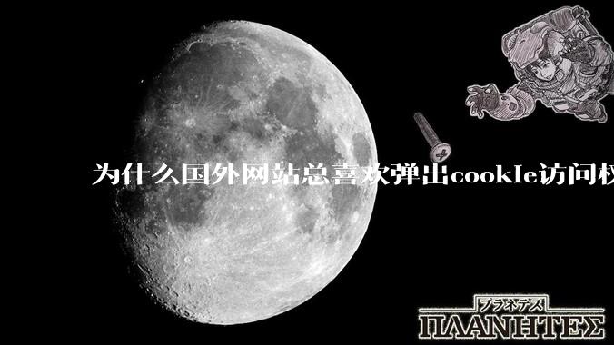 为什么国外网站总喜欢弹出cookie访问权限弹窗，国内网站却没有，这么做有什么意义？