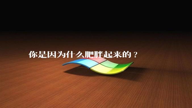 你是因为什么肥胖起来的?