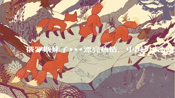 俄罗斯妹子***漂亮热情，中国男人是不是很喜欢娶？