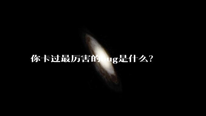 你卡过最厉害的bug是什么？
