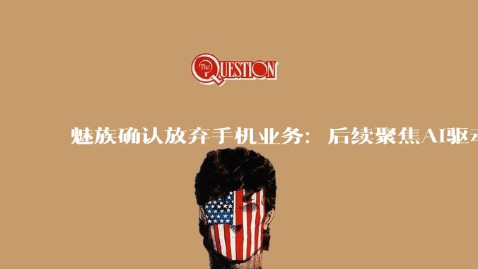 魅族确认放弃手机业务：后续聚焦AI驱动软件产品_Flyme_品牌_座舱