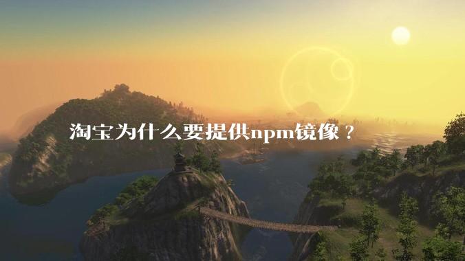 淘宝为什么要提供npm镜像?