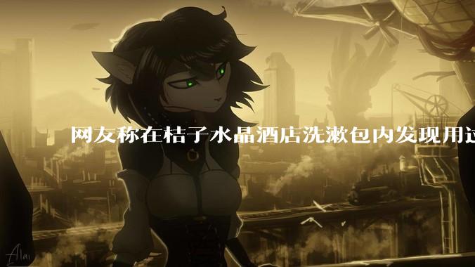 网友称在桔子水晶酒店洗漱包内发现用过的四联检测盒，具体是怎么回事？酒店要承担哪些责任？