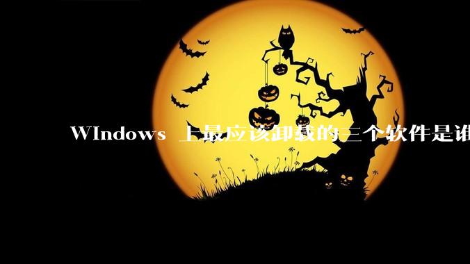 Windows 上最应该卸载的三个软件是谁？