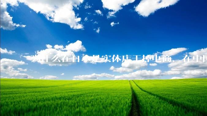 为什么在日本是实体店干掉电商，在中国却是电商干掉实体？