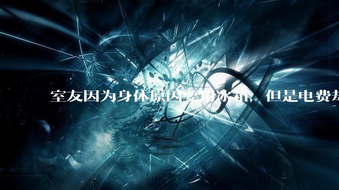 室友因为身体原因要用冰箱，但是电费却由我们平摊，合理嘛？